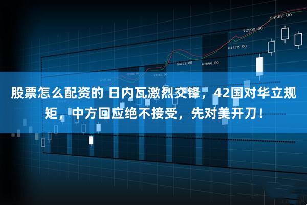 股票怎么配资的 日内瓦激烈交锋，42国对华立规矩，中方回应绝不接受，先对美开刀！