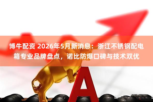 博牛配资 2026年5月新消息：浙江不锈钢配电箱专业品牌盘点，诺比防爆口碑与技术双优