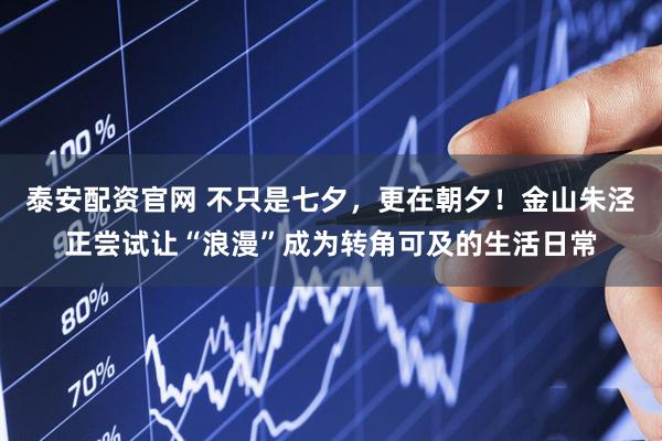 泰安配资官网 不只是七夕，更在朝夕！金山朱泾正尝试让“浪漫”成为转角可及的生活日常